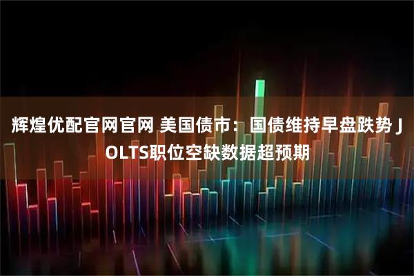 辉煌优配官网官网 美国债市：国债维持早盘跌势 JOLTS职位空缺数据超预期