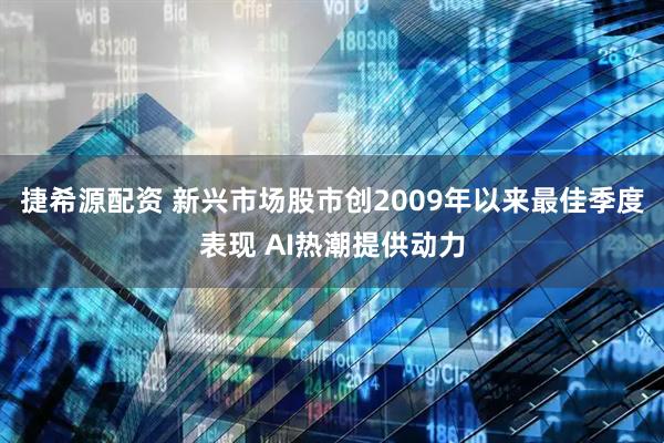 捷希源配资 新兴市场股市创2009年以来最佳季度表现 AI热潮提供动力