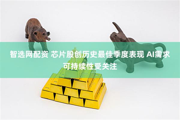 智选网配资 芯片股创历史最佳季度表现 AI需求可持续性受关注