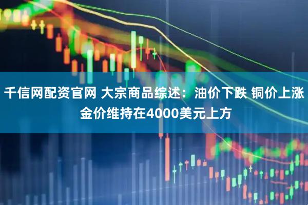 千信网配资官网 大宗商品综述：油价下跌 铜价上涨 金价维持在4000美元上方