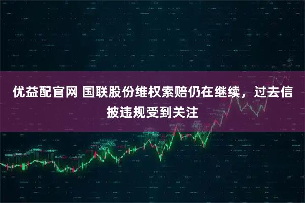 优益配官网 国联股份维权索赔仍在继续，过去信披违规受到关注