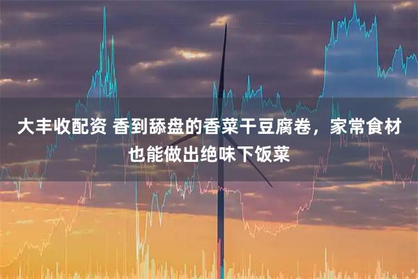 大丰收配资 香到舔盘的香菜干豆腐卷，家常食材也能做出绝味下饭菜