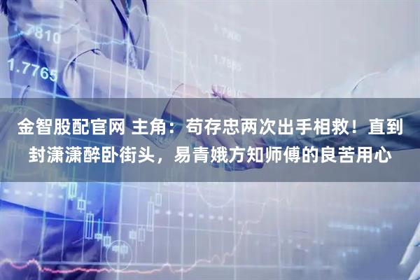 金智股配官网 主角：苟存忠两次出手相救！直到封潇潇醉卧街头，易青娥方知师傅的良苦用心