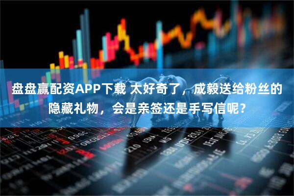 盘盘赢配资APP下载 太好奇了，成毅送给粉丝的隐藏礼物，会是亲签还是手写信呢？