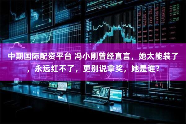 中期国际配资平台 冯小刚曾经直言，她太能装了，永远红不了，更别说拿奖，她是谁？